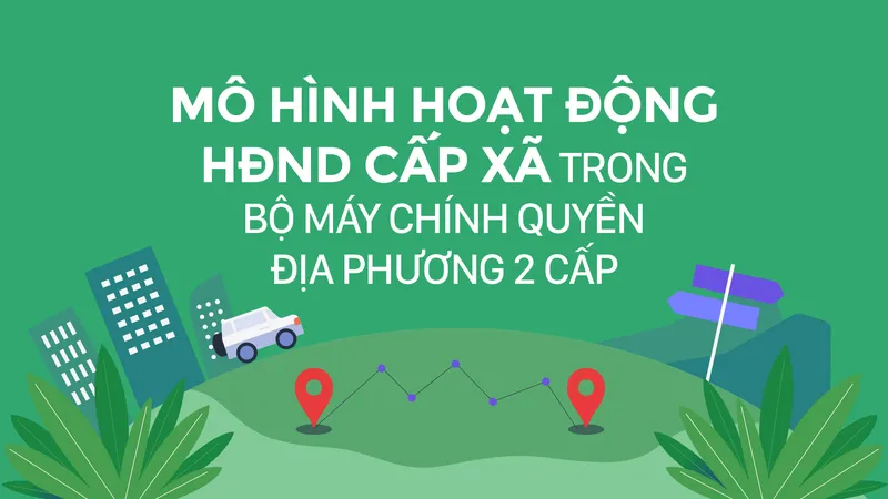 Mô hình hoạt động HĐND cấp xã trong bộ máy chính quyền địa phương 2 cấp