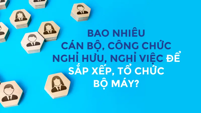 Bao nhiêu cán bộ, công chức nghỉ hưu, nghỉ việc để sắp xếp, tổ chức bộ máy?