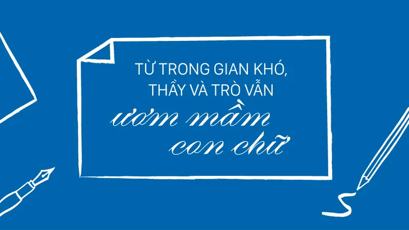 Từ trong gian khó, thầy và trò vẫn ươm mầm con chữ