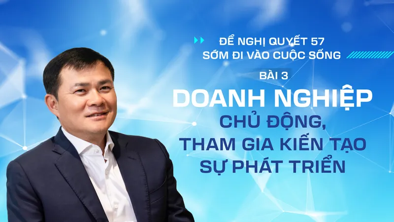 Để Nghị quyết 57 sớm đi vào cuộc sống - Bài 3: Doanh nghiệp chủ động, tham gia kiến tạo sự phát triển