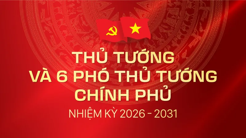  Thủ tướng và 6 Phó Thủ tướng Chính phủ nhiệm kỳ 2026-2031