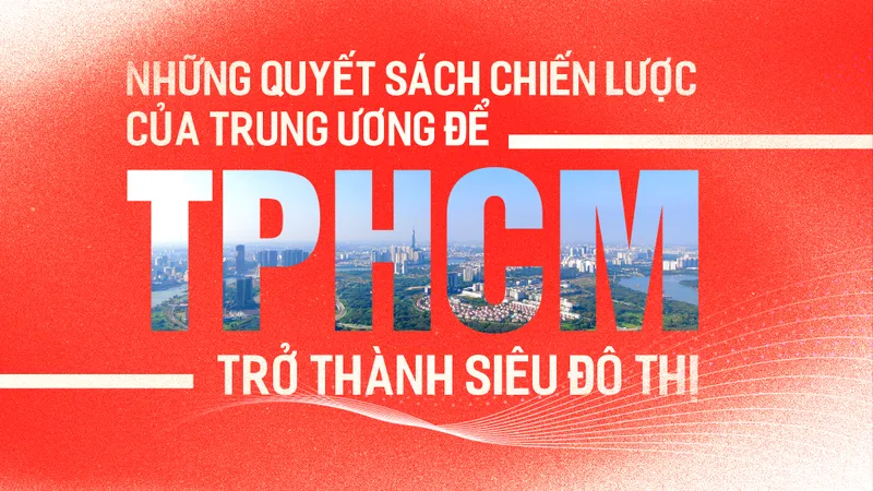 Những quyết sách chiến lược của Trung ương để TPHCM trở thành siêu đô thị