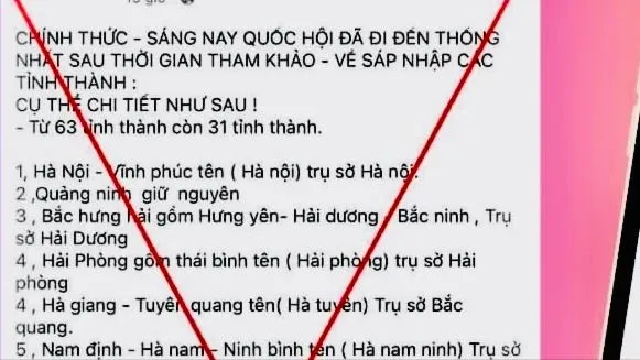 Tin “Chính thức - sáng nay Quốc hội thống nhất sáp nhập 63 tỉnh thành 31 tỉnh” là xuyên tạc, sai sự thật. 
