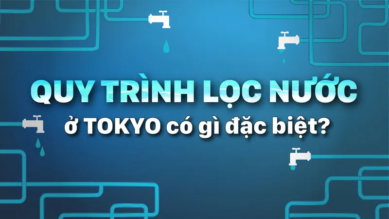Quy trình lọc nước ở Tokyo có gì đặc biệt?