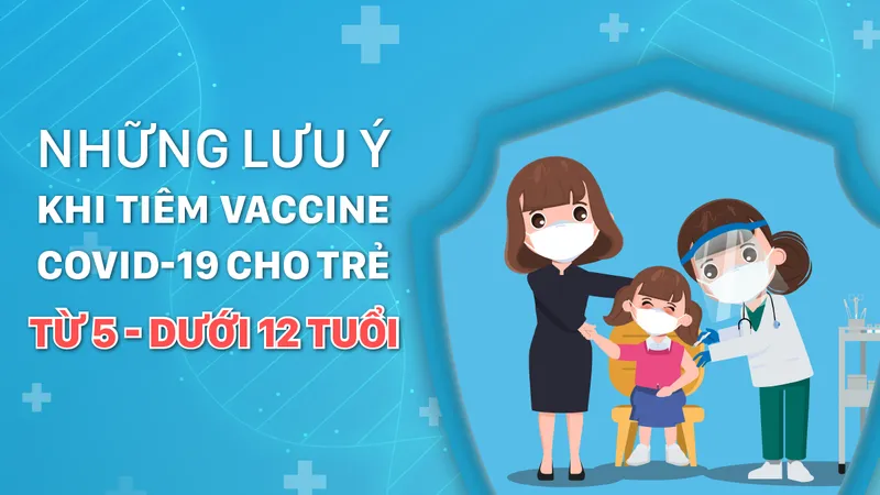 Những lưu ý khi tiêm vaccine Covid-19 cho trẻ từ 5 đến dưới 12 tuổi