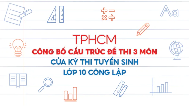 TPHCM công bố cấu trúc đề thi 3 môn của kỳ thi tuyển sinh lớp 10 công lập