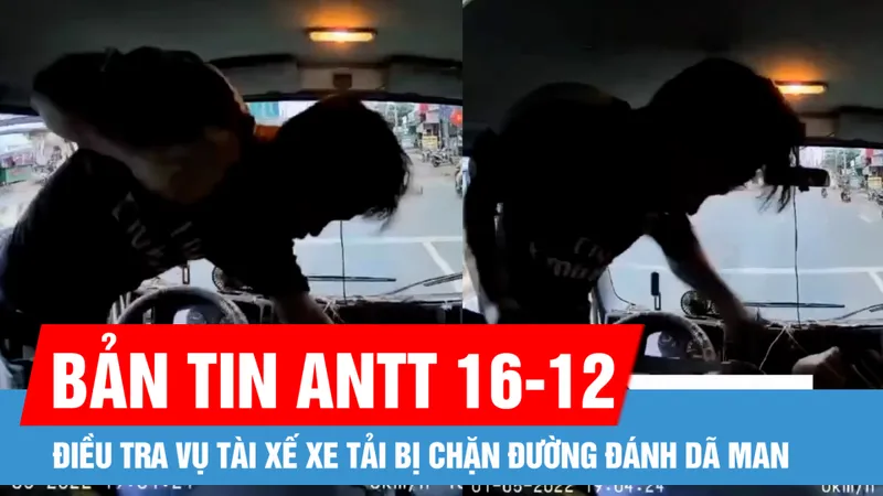 Bản tin ANTT 16-12: Điều tra vụ tài xế xe tải bị chặn đường đánh dã man