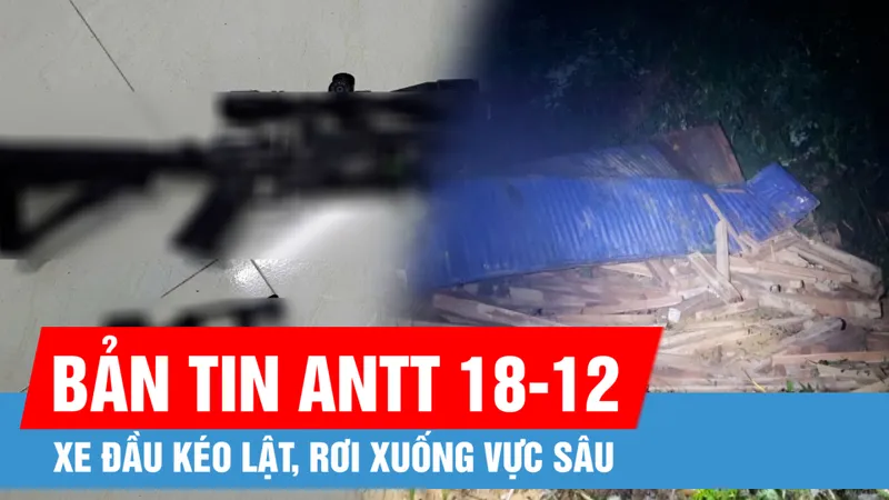 Bản tin ANTT 18-12: Xe đầu kéo lật, rơi xuống vực sâu; Nhóm đối tượng sử dụng ma túy, dùng súng chống trả lực lượng chức năng