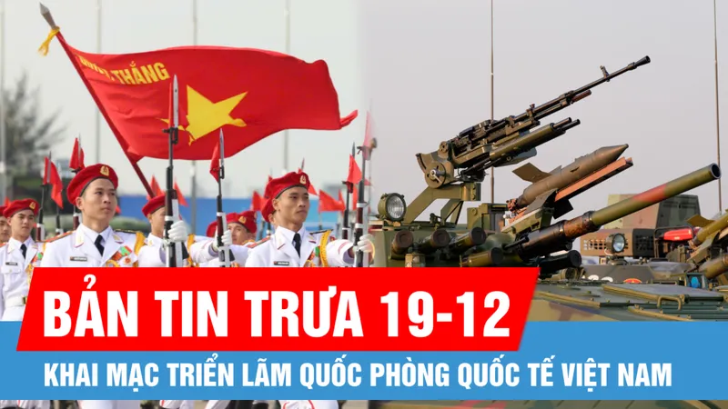 Bản tin trưa 19-12: Khai mạc Triển lãm Quốc phòng quốc tế Việt Nam; "Chân dung" UAV cảm tử, tấn công của Việt Nam