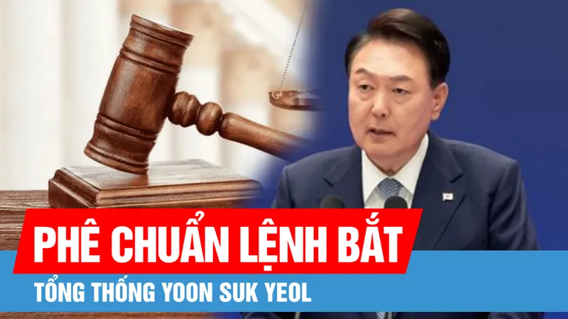 Tòa án Hàn Quốc phê chuẩn lệnh bắt giữ Tổng thống Yoon Suk Yeol