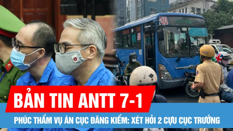 Bản tin ANTT 7-1: Phúc thẩm vụ án Cục Đăng kiểm: Xét hỏi 2 cựu Cục trưởng; Phụ xe buýt cầm hung khí đuổi đánh tài xế xe công nghệ giữa trung tâm TPHCM