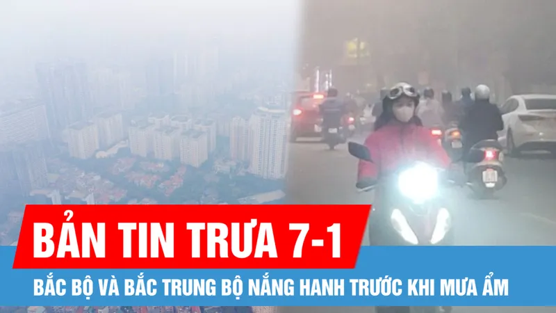 Bản tin trưa 7-1: Bắc Bộ và Bắc Trung Bộ nắng hanh trước khi mưa ẩm; Sáng nay, không khí Hà Nội ô nhiễm nhất thế giới