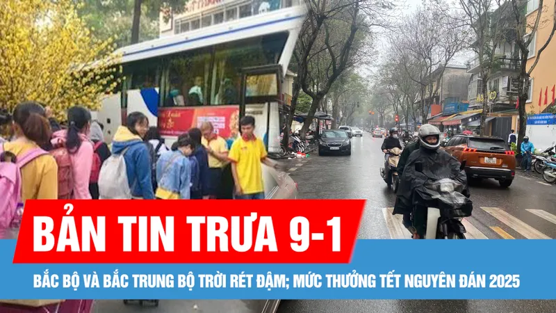 Bản tin trưa 9-1: Bắc bộ và Bắc Trung bộ trời rét đậm; Mức thưởng Tết Nguyên đán 2025 cao nhất trên 1,9 tỷ đồng