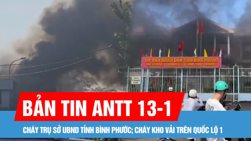Bản tin ANTT 13-1: Cháy ở trụ sở UBND tỉnh Bình Phước; Cháy kho vải rộng hàng ngàn mét vuông trên Quốc lộ 1