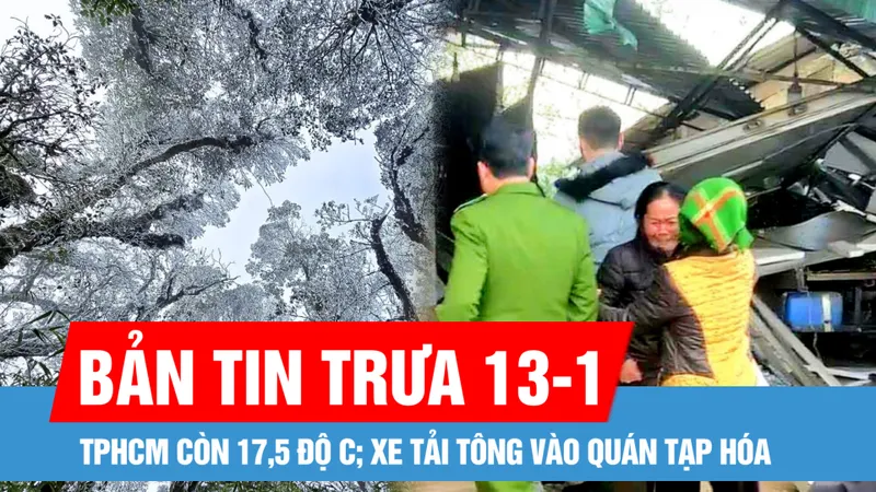 Bản tin trưa 13-1: Sáng nay 13-1, TPHCM còn 17,5 độ C; Xe tải tông vào quán tạp hóa, 6 người tử vong