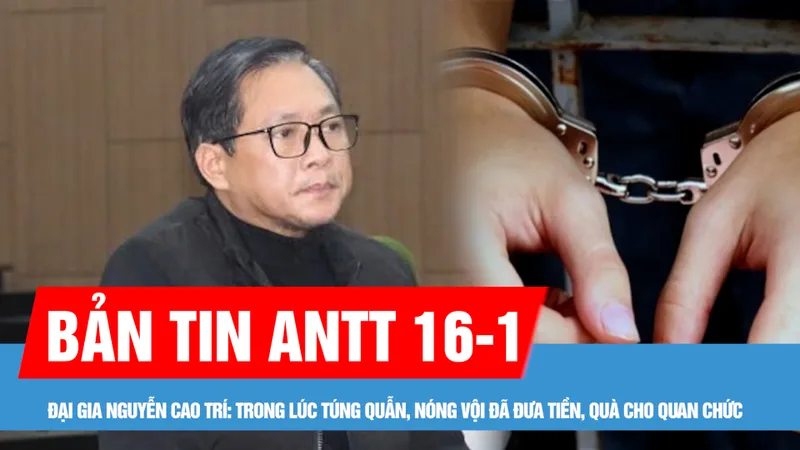 Bản tin ANTT 16-1: Đại gia Nguyễn Cao Trí: Trong lúc túng quẫn, nóng vội đã đưa tiền, quà cho quan chức