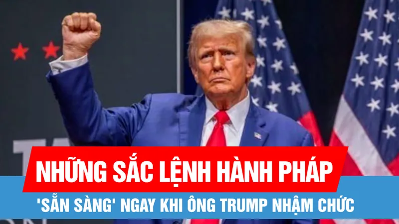 Điểm danh những sắc lệnh hành pháp 'sẵn sàng' ngay khi ông Trump nhậm chức