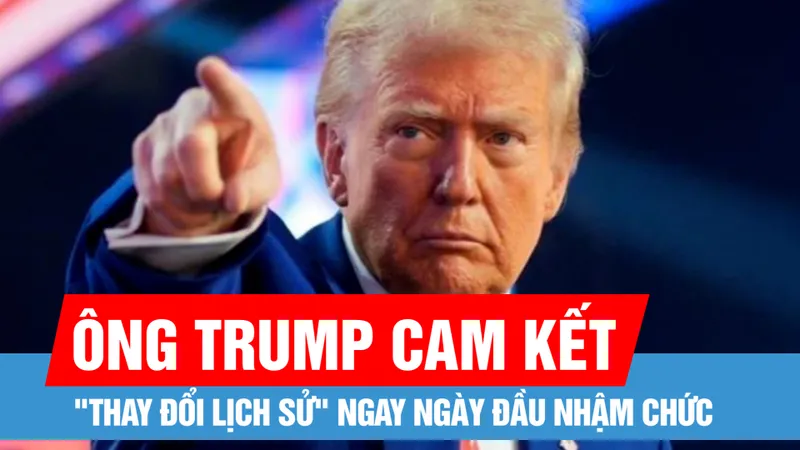 Ông Trump cam kết "thay đổi lịch sử" ngay ngày đầu nhậm chức