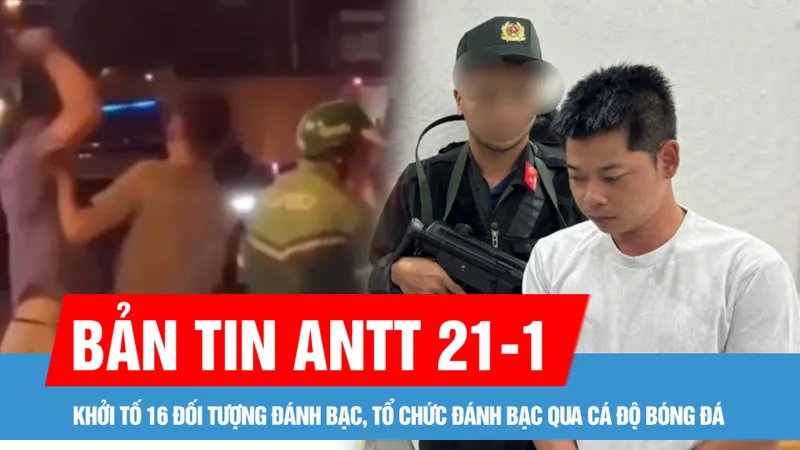 Bản tin ANTT 21-1: Khởi tố 16 đối tượng đánh bạc, tổ chức đánh bạc qua cá độ bóng đá; Khởi tố, bắt tạm giam 2 cha con cầm gậy 3 khúc đánh tài xế xe ôm