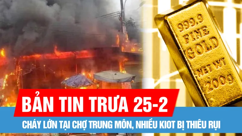 Bản tin trưa 25-2: Giá vàng nhẫn 9999 tái lập đỉnh lịch sử; Tuyên Quang: Cháy lớn tại chợ Trung Môn