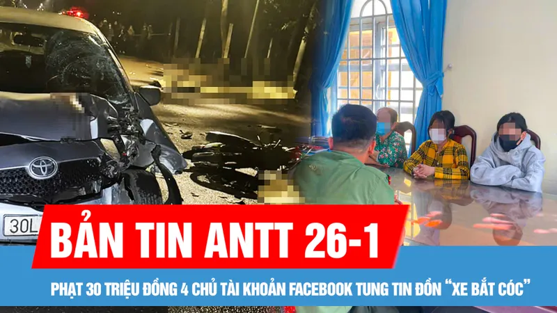 Bản tin ANTT 26-2: Phạt 30 triệu đồng 4 chủ tài khoản Facebook tung tin đồn “xe bắt cóc”; Nguyên nhân ban đầu vụ va chạm khiến 3 thanh niên tử vong