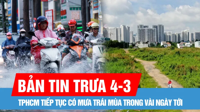 Bản tin trưa 4-3: TPHCM tiếp tục có mưa trái mùa trong vài ngày tới; TPHCM sẽ có 7 khu nhà, đất được đấu giá trong quý 3-2025