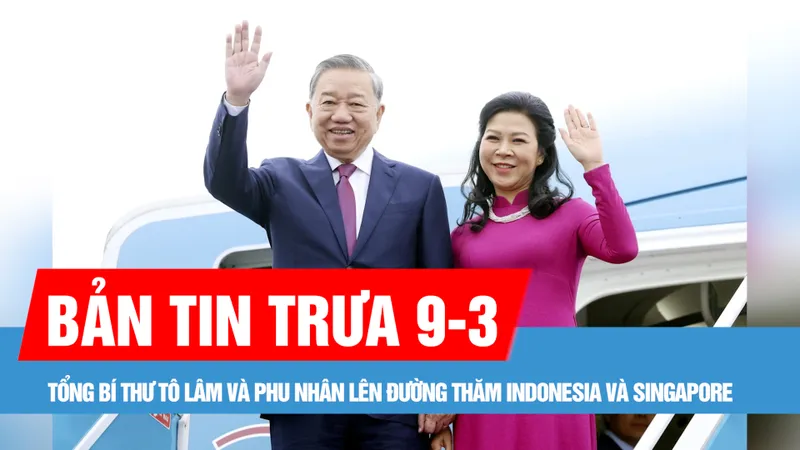 Bản tin trưa 9-3: Tổng Bí thư Tô Lâm và Phu nhân lên đường thăm Indonesia và Singapore