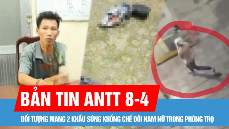 Bản tin ANTT 8-4: Mang 2 khẩu súng khống chế đôi nam nữ trong phòng trọ; Tạm giữ đối tượng nghi ngáo đá, cầm dao truy sát nhiều người