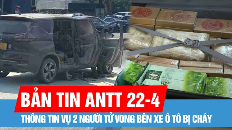 Bản tin ANTT 22-4: Mức khung hình phạt đối với các bị can buôn ma túy xuyên quốc gia; Công an Đà Nẵng thông tin vụ 2 người tử vong bên xe ô tô bị cháy