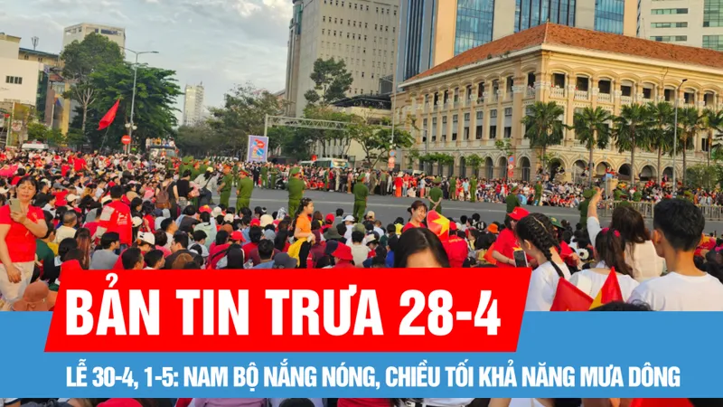 Bản tin trưa 28-4: Thời tiết Lễ 30-4 và 1-5, TPHCM ban ngày nắng nóng, chiều tối mưa dông