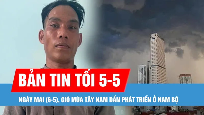 Bản tin tối 5-5: Nam bộ và Tây Nguyên bước dần vào mùa mưa 2025