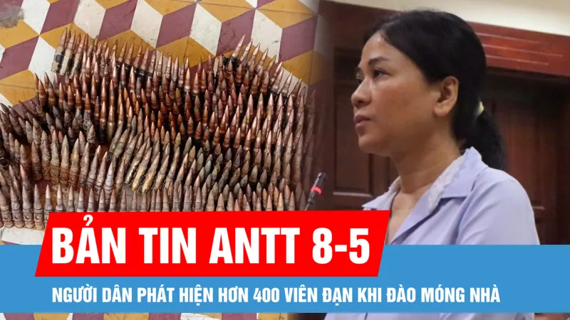Bản tin ANTT 8-5: Phúc thẩm vụ án Xuyên Việt Oil: Luật sư đề nghị "miễn trách nhiệm hình sự" cho bà chủ Xuyên Việt Oil; Phát hiện hơn 400 viên đạn khi đào móng nhà