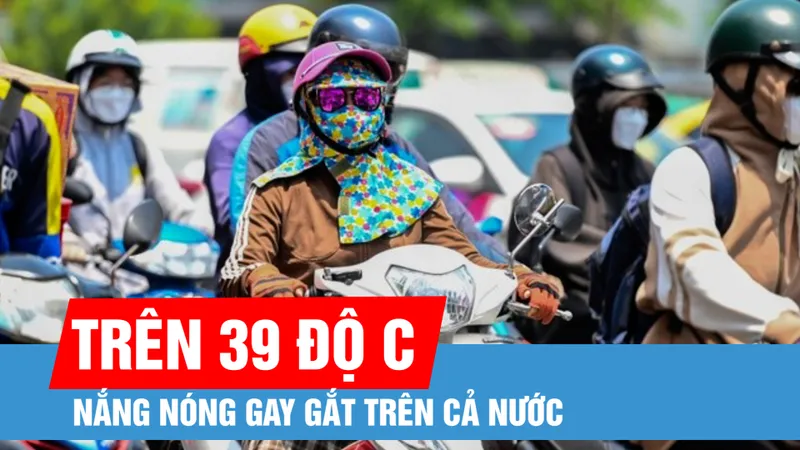 Nắng nóng gay gắt trên cả nước, có nơi trên 39 độ C