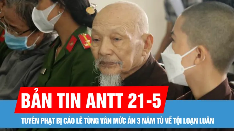 Bản tin ANTT 21-5: Tuyên phạt bị cáo Lê Tùng Vân mức án 3 năm tù về tội loạn luân