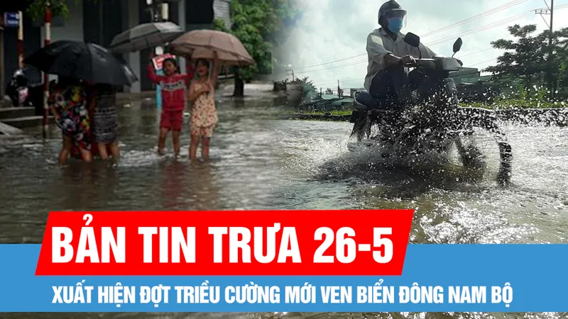Bản tin trưa 26-5: Nam bộ và Trung bộ mưa lớn; Xuất hiện đợt triều cường mới ven biển Đông Nam bộ