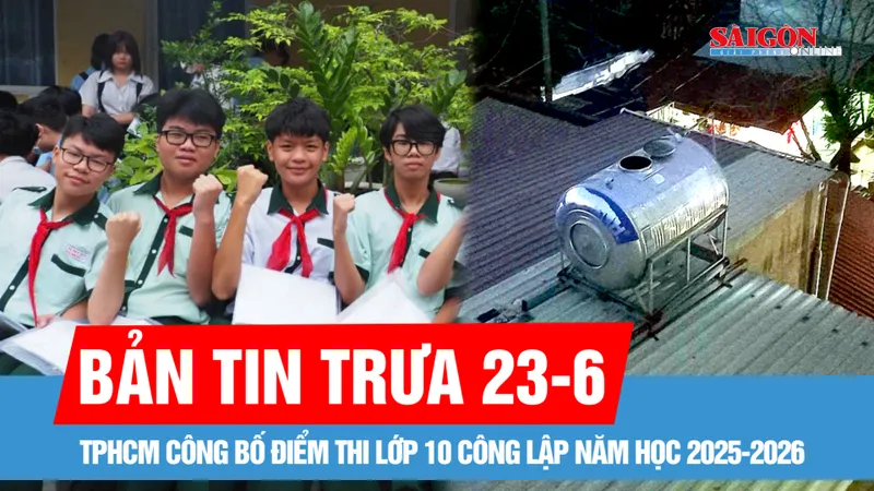 Bản tin trưa 23-6: TPHCM công bố điểm thi lớp 10; Phát hiện bộ xương người trong bồn nước