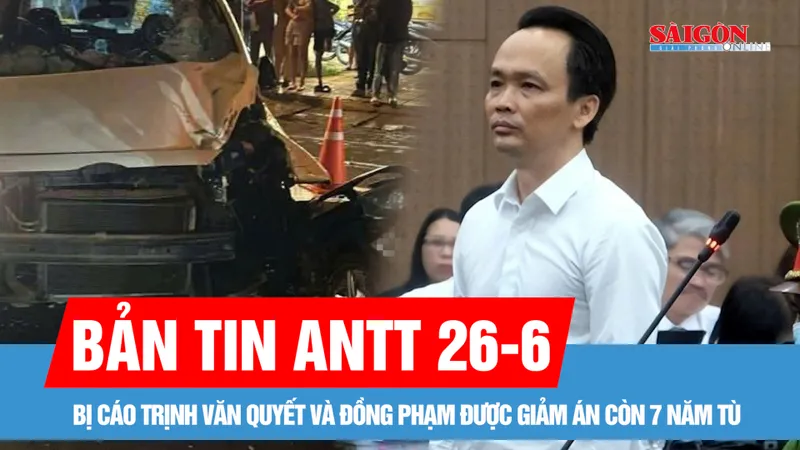 Bản tin ANTT 26-6: Bị cáo Trịnh Văn Quyết được giảm án còn 7 năm tù; Xe máy va chạm ô tô, hai thiếu niên không qua khỏi