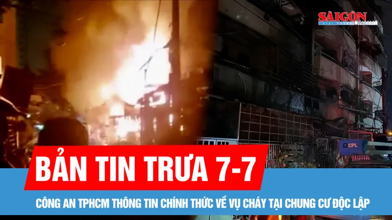 Bản tin trưa 7-7: Công an TPHCM thông tin chính thức về vụ cháy tại chung cư Độc Lập