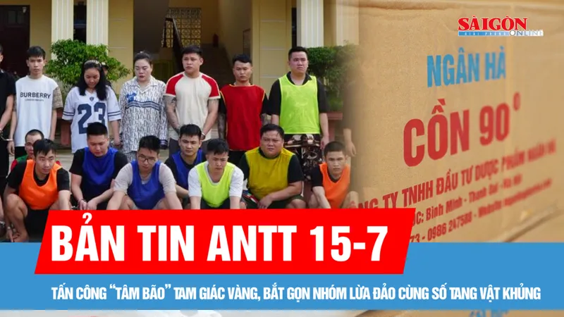 Bản tin ANTT 15-7: Tấn công “tâm bão” Tam Giác Vàng, bắt gọn nhóm lừa đảo cùng số tang vật khủng | Nguy hiểm từ cồn y tế giả