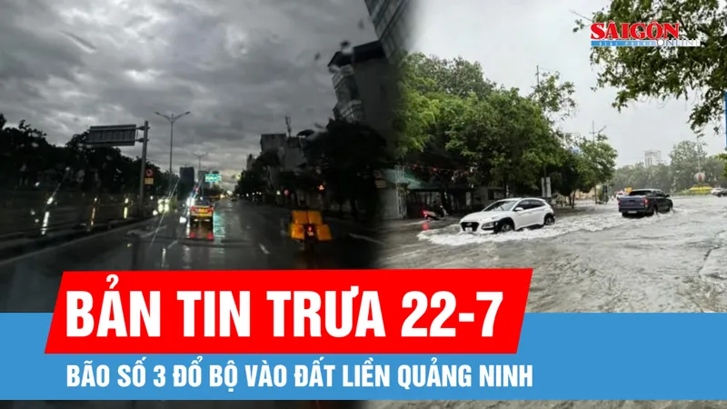 Bản tin trưa 22-7: Bão số 3 đổ bộ Quảng Ninh: Mưa lớn, gió giật nhưng người dân an toàn; Ngập úng cao có thể xảy ra tại Hạ Long, Hải Phòng, Nam Định, Ninh Bình