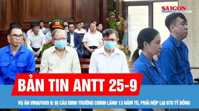 Bản tin ANTT 25-9: Vụ án Vinafood II: Bị cáo Đinh Trường Chinh lãnh 13 năm tù, phải nộp lại 970 tỷ đồng; 28 năm tù cho nhóm lừa đảo qua mạng