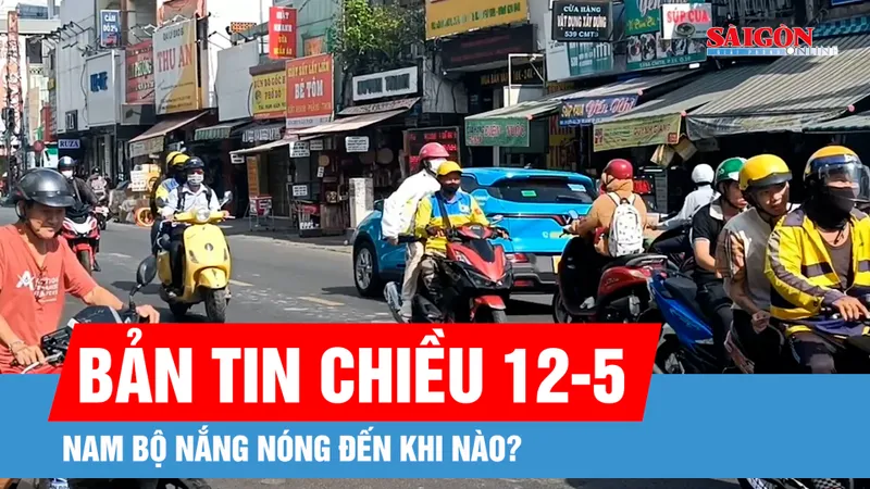 Bản tin chiều 12-5: Nam bộ nắng nóng đến khi nào? 