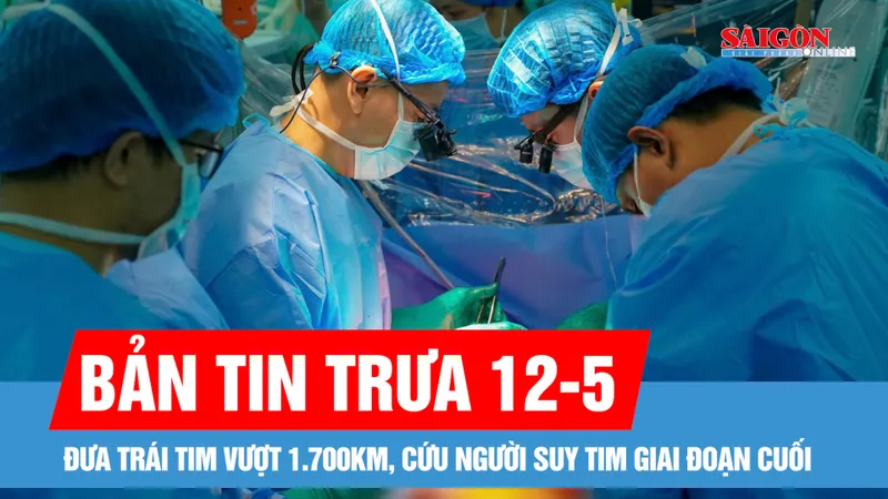 Bản tin trưa 12-5: Đưa trái tim vượt 1.700km, cứu người suy tim giai đoạn cuối