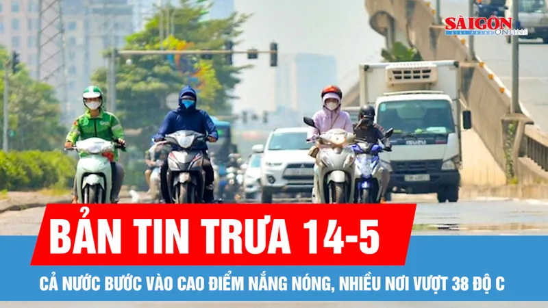 Bản tin trưa 14-5: Cả nước bước vào cao điểm nắng nóng, nhiều nơi vượt 38 độ C