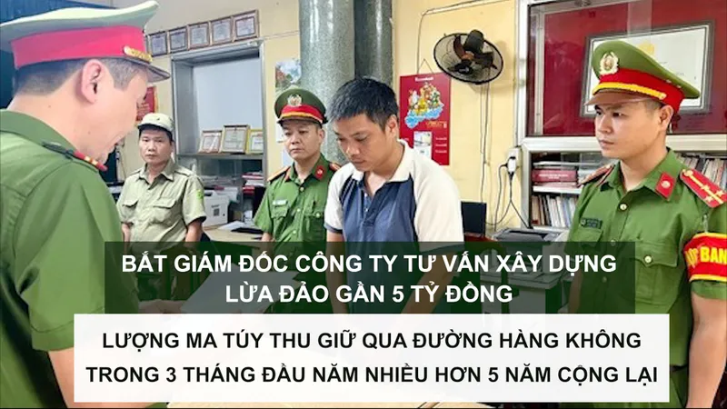 Tin nóng: Bắt giám đốc lừa đảo gần 5 tỷ đồng; Lượng ma túy thu giữ qua đường hàng không trong 3 tháng nhiều hơn 5 năm