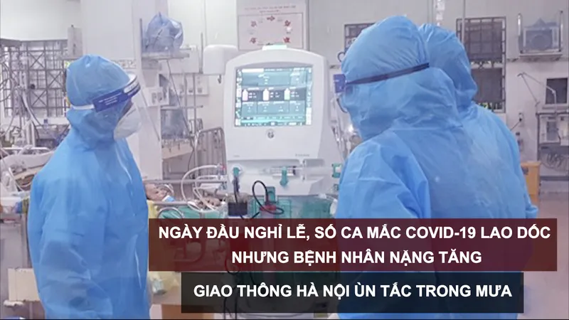 Tin nóng: Ngày đầu nghỉ lễ, số ca mắc Covid-19 lao dốc nhưng bệnh nhân nặng tăng; Giao thông Hà Nội ùn tắc trong mưa