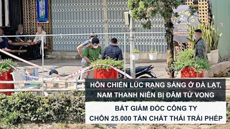 Tin nóng: Hỗn chiến lúc rạng sáng ở Đà Lạt, 1 người bị đâm tử vong; Bắt Giám đốc công ty chôn 25.000 tấn chất thải trái phép