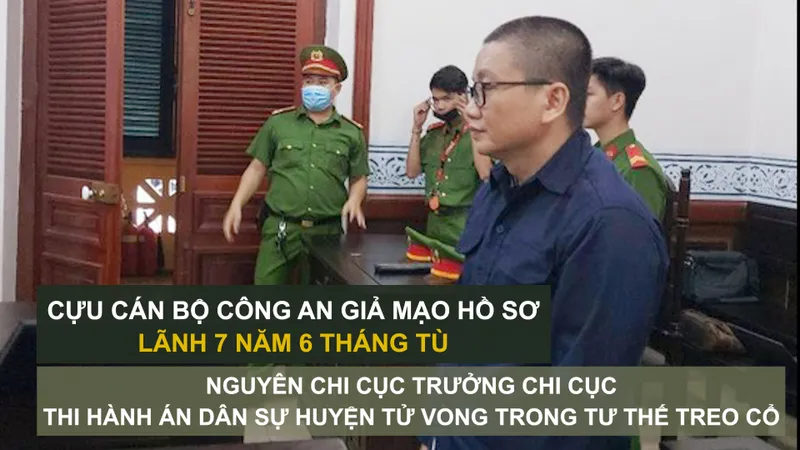 Tin nóng: Cựu cán bộ công an giả mạo hồ sơ lãnh 7 năm 6 tháng tù; Nguyên Chi cục trưởng Chi cục Thi hành án dân sự huyện tử vong trong tư thế treo cổ