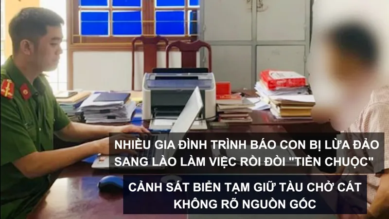 Tin nóng: Nhiều gia đình trình báo con bị lừa đảo sang Lào làm việc rồi đòi "tiền chuộc"; Cảnh sát biển tạm giữ tàu chở cát không rõ nguồn gốc