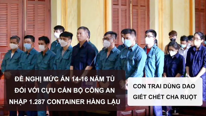 Tin nóng: Đề nghị mức án 14-16 năm tù đối với cựu cán bộ công an nhập 1.287 container hàng lậu; Con trai dùng dao giết chết cha ruột